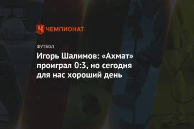 Игорь Шалимов: «Ахмат» проиграл 0:3, но сегодня для нас хороший день