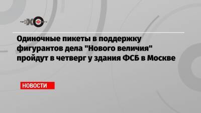Одиночные пикеты в поддержку фигурантов дела «Нового величия» пройдут в четверг у здания ФСБ в Москве
