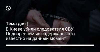 Тема дня | В Киеве убили следователя СБУ. Подозреваемые задержаны: что известно на данный момент