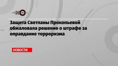 Защита Светланы Прокопьевой обжаловала решение о штрафе за оправдание терроризма