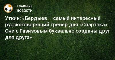 Уткин: «Бердыев – самый интересный русскоговорящий тренер для «Спартака». Они с Газизовым буквально созданы друг для друга»