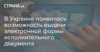 В Украине появилась возможность выдачи электронной формы исполнительного документа
