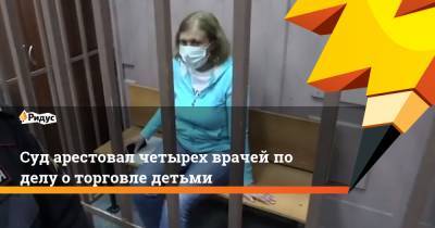 Ирина Морозова - Суд арестовал четырех врачей по делу о торговле детьми - ridus.ru - Россия