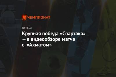Крупная победа «Спартака» — в видеообзоре матча с «Ахматом»