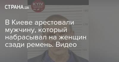 В Киеве арестовали мужчину, который набрасывал на женщин сзади ремень. Видео