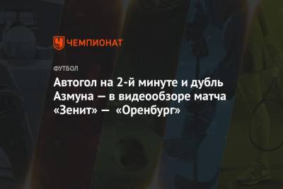 Автогол на 2-й минуте и дубль Азмуна — в видеообзоре матча «Зенит» — «Оренбург»