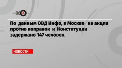 По данным ОВД Инфо, в Москве на акции против поправок к Конституции задержано 147 человек.