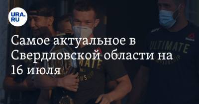 Самое актуальное в Свердловской области на 16 июля. В Екатеринбург вернулся чемпион UFC, Роспотребнадзор предупредил губернатора