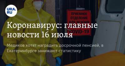 Коронавирус: главные новости 16 июля. Медиков хотят наградить досрочной пенсией, в Екатеринбурге занижают статистику