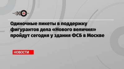 Одиночные пикеты в поддержку фигурантов дела «Нового величия» пройдут сегодня у здания ФСБ в Москве