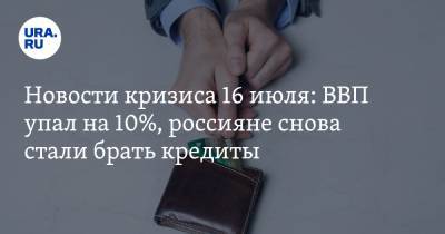 Новости кризиса 16 июля: ВВП упал на 10%, россияне снова стали брать кредиты