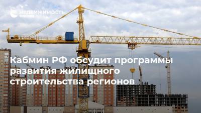 Кабмин РФ обсудит программы развития жилищного строительства регионов