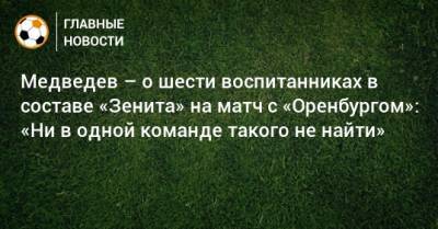 Медведев – о шести воспитанниках в составе «Зенита» на матч с «Оренбургом»: «Ни в одной команде такого не найти»