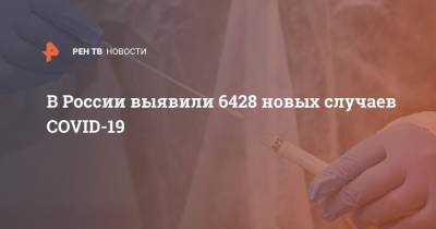 В России выявили 6428 новых случаев COVID-19
