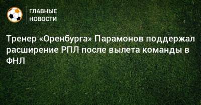 Тренер «Оренбурга» Парамонов поддержал расширение РПЛ после вылета команды в ФНЛ