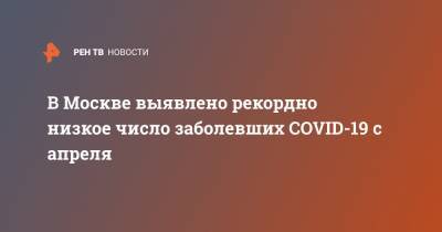 В Москве выявлено рекордно низкое число заболевших COVID-19 с апреля
