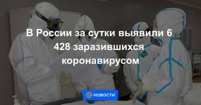 В России за сутки выявили 6 428 заразившихся коронавирусом