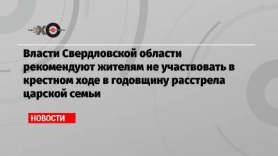 Власти Свердловской области рекомендуют жителям не участвовать в крестном ходе в годовщину расстрела царской семьи
