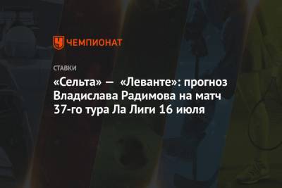 «Сельта» — «Леванте»: прогноз Владислава Радимова на матч 37-го тура Ла Лиги 16 июля