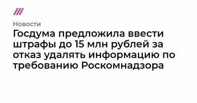 Госдума предложила ввести штрафы до 15 млн рублей за отказ удалять информацию по требованию Роскомнадзора