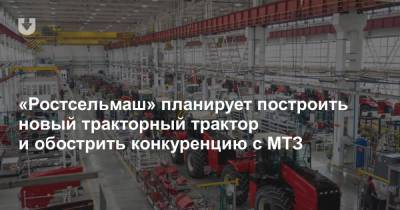 «Ростсельмаш» планирует построить новый тракторный завод и обострить конкуренцию с МТЗ