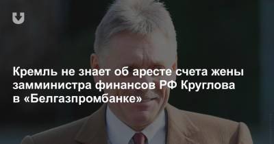 Кремль не знает об аресте счета жены замминистра финансов РФ Круглова в Белгазпромбанке