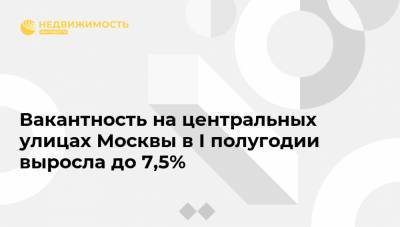 Вакантность на центральных улицах Москвы в I полугодии выросла до 7,5%