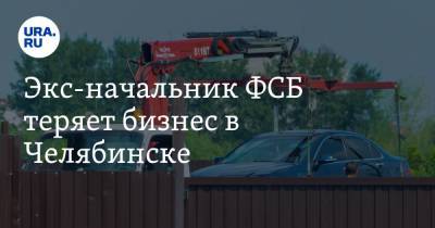 Экс-начальник ФСБ теряет бизнес в Челябинске