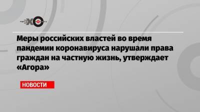 Меры российских властей во время пандемии коронавируса нарушали права граждан на частную жизнь, утверждает «Агора»