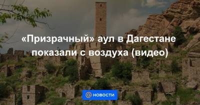 «Призрачный» аул в Дагестане показали с воздуха (видео)