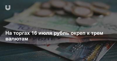 На торгах 16 июля рубль окреп к трем валютам