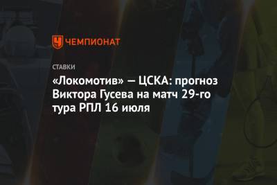«Локомотив» — ЦСКА: прогноз Виктора Гусева на матч 29-го тура РПЛ 16 июля