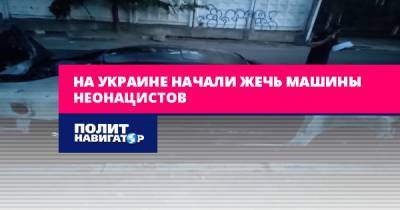 На Украине начали жечь машины неонацистов - politnavigator.net - Украина