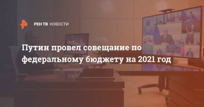 Путин провел совещание по федеральному бюджету на 2021 год