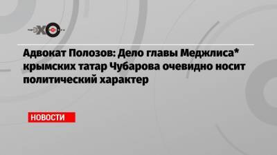 Адвокат Полозов: Дело главы Меджлиса* крымских татар Чубарова очевидно носит политический характер