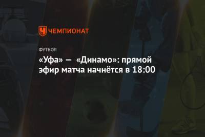 «Уфа» — «Динамо»: прямой эфир матча начнётся в 18:00