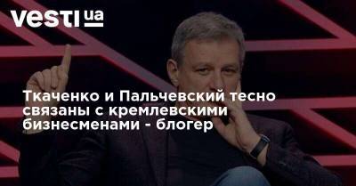 Ткаченко и Пальчевский тесно связаны с кремлевскими бизнесменами - блогер