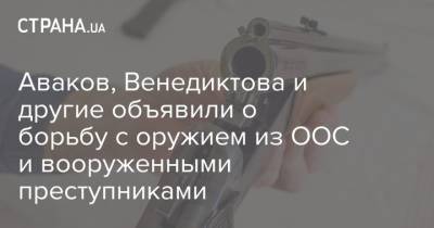 Аваков, Венедиктова и другие объявили о борьбу с оружием из ООС и вооруженными преступниками