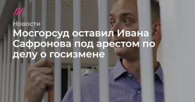Мосгорсуд оставил Ивана Сафронова под арестом по делу о госизмене