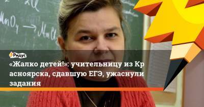 «Жалко детей!»: учительницу изКрасноярска, сдавшую ЕГЭ, ужаснули задания
