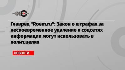 Главред «Roem.ru»: Закон о штрафах за несвоевременное удаление в соцсетях информации могут использовать в полит.целях