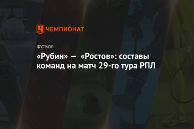 «Рубин» — «Ростов»: составы команд на матч 29-го тура РПЛ