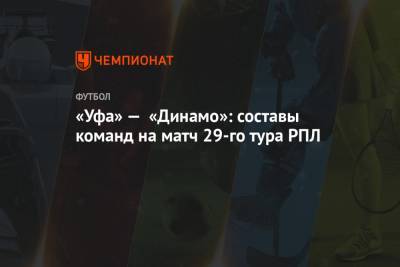 «Уфа» — «Динамо»: составы команд на матч 29-го тура РПЛ