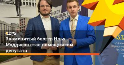 Знаменитый блогер Илья Мэддисон стал помощником депутата