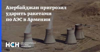 Азербайджан пригрозил ударить ракетами по АЭС в Армении