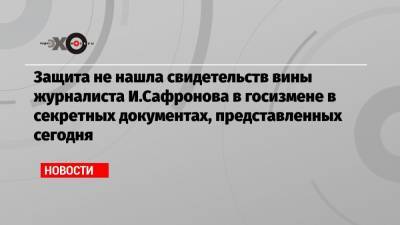 Защита не нашла свидетельств вины журналиста И.Сафронова в госизмене в секретных документах, представленных сегодня
