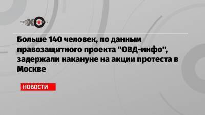 Больше 140 человек, по данным правозащитного проекта «ОВД-инфо», задержали накануне на акции протеста в Москве
