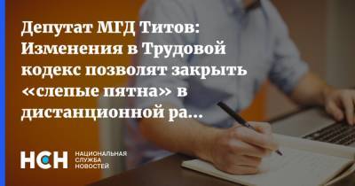 Депутат МГД Титов: Изменения в Трудовой кодекс позволят закрыть «слепые пятна» в дистанционной работе
