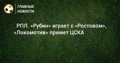 ⚽ РПЛ. «Рубин» играет с «Ростовом», «Локомотив» примет ЦСКА