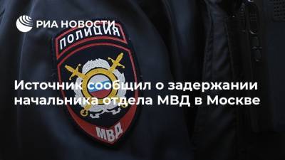 Источник сообщил о задержании начальника отдела МВД в Москве